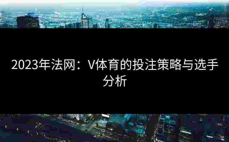 2023年法网：V体育的投注策略与选手分析
