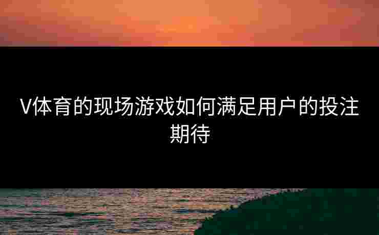 V体育的现场游戏如何满足用户的投注期待