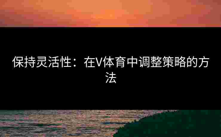 保持灵活性:在V体育中调整策略的方法 保持灵活性:在V体育中调整策略的方法