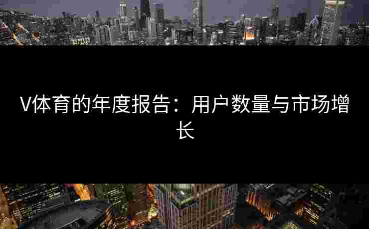 V体育的年度报告：用户数量与市场增长
