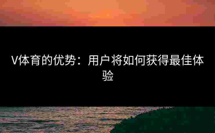 V体育的优势：用户将如何获得最佳体验
