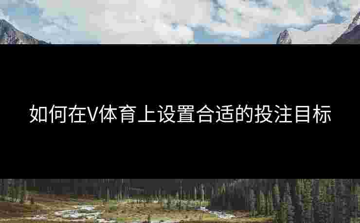 如何在V体育上设置合适的投注目标 如何在V体育上设置合适的投注目标