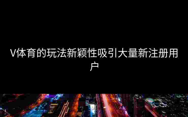 V体育的玩法新颖性吸引大量新注册用户