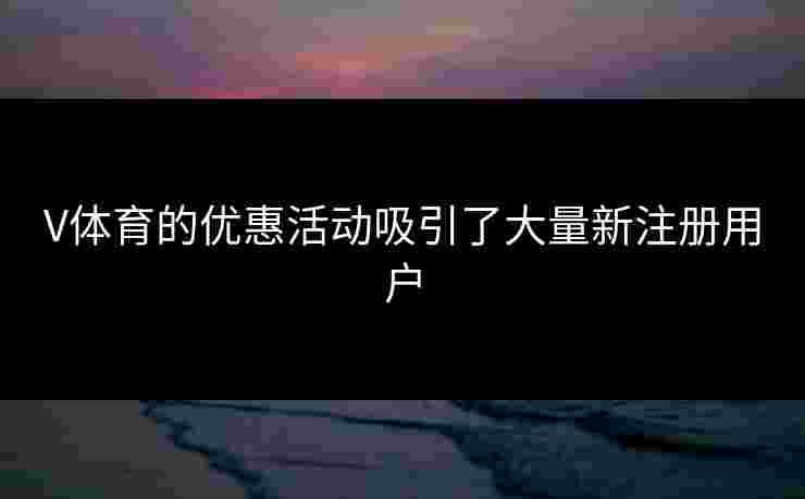 V体育的优惠活动吸引了大量新注册用户