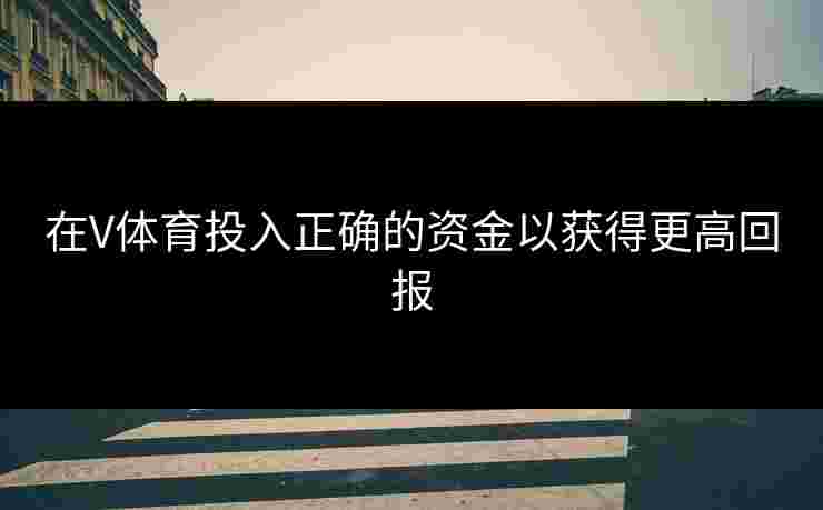 在V体育投入正确的资金以获得更高回报
