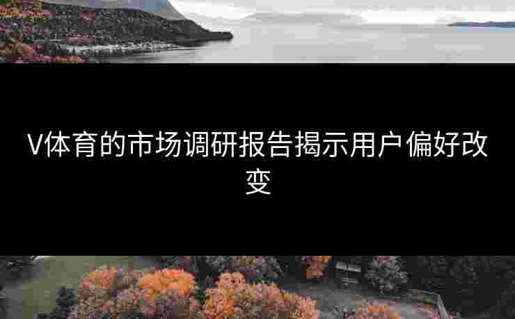 V体育的市场调研报告揭示用户偏好改变
