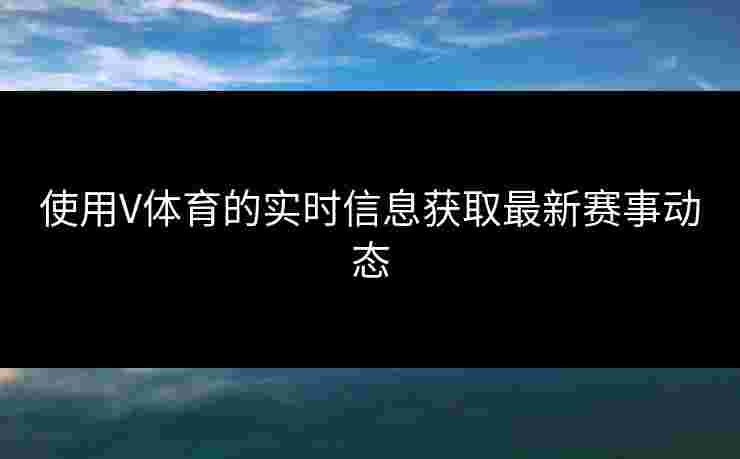 使用V体育的实时信息获取最新赛事动态