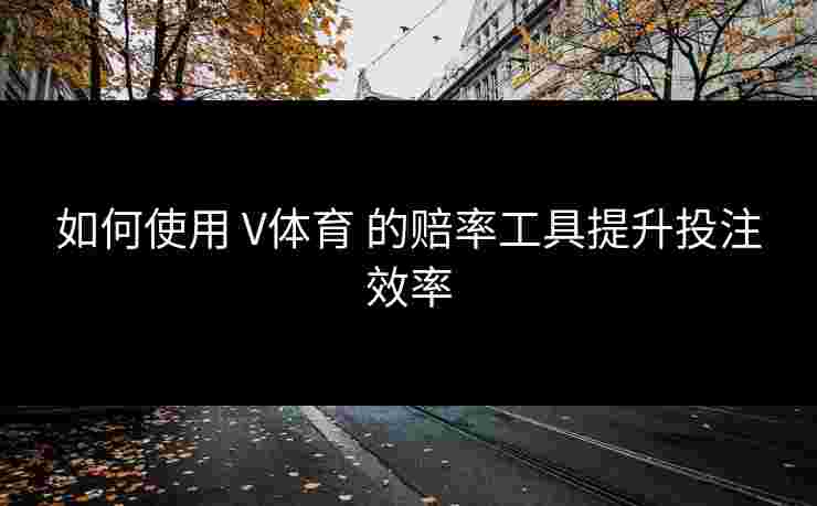 如何使用 V体育 的赔率工具提升投注效率