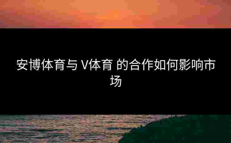 安博体育与 V体育 的合作如何影响市场
