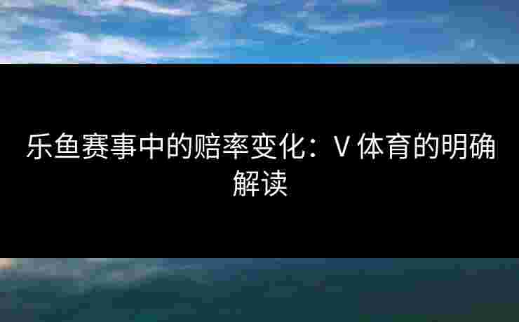乐鱼赛事中的赔率变化：V 体育的明确解读