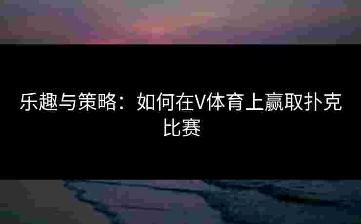 乐趣与策略：如何在V体育上赢取扑克比赛