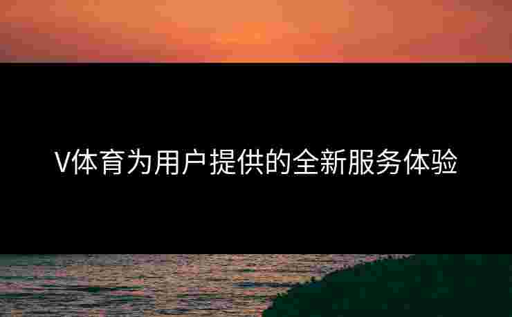 V体育为用户提供的全新服务体验