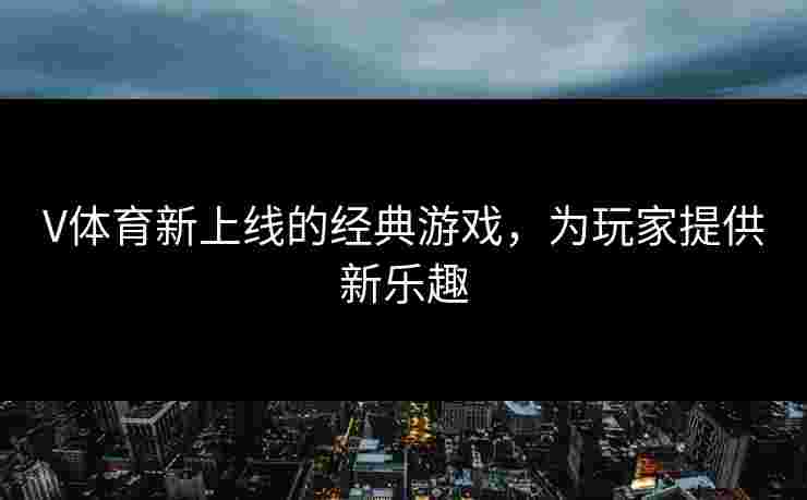 V体育新上线的经典游戏，为玩家提供新乐趣