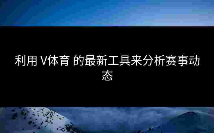 利用 V体育 的最新工具来分析赛事动态
