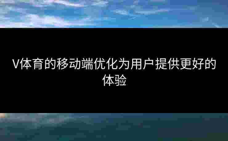 V体育的移动端优化为用户提供更好的体验