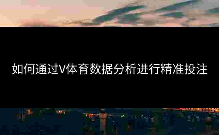 如何通过V体育数据分析进行精准投注