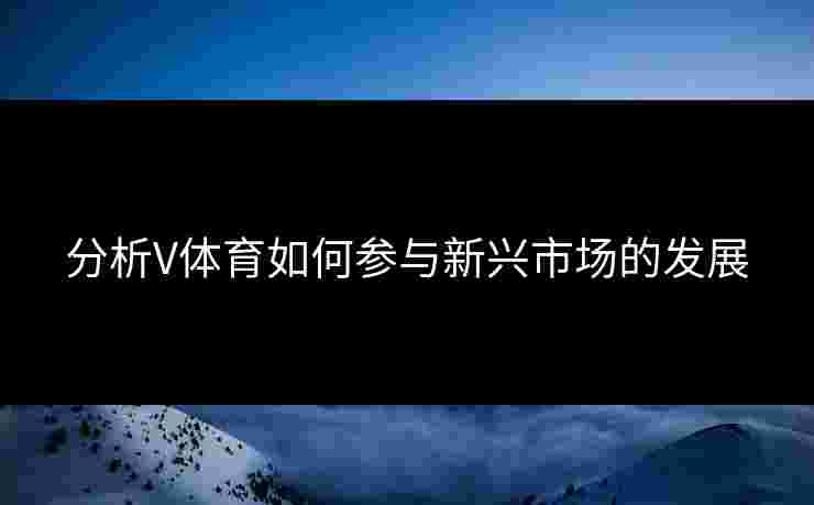 分析V体育如何参与新兴市场的发展