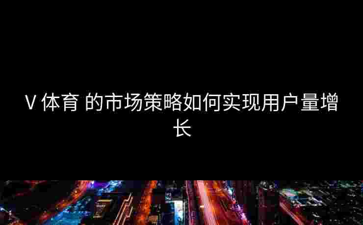 V 体育 的市场策略如何实现用户量增长