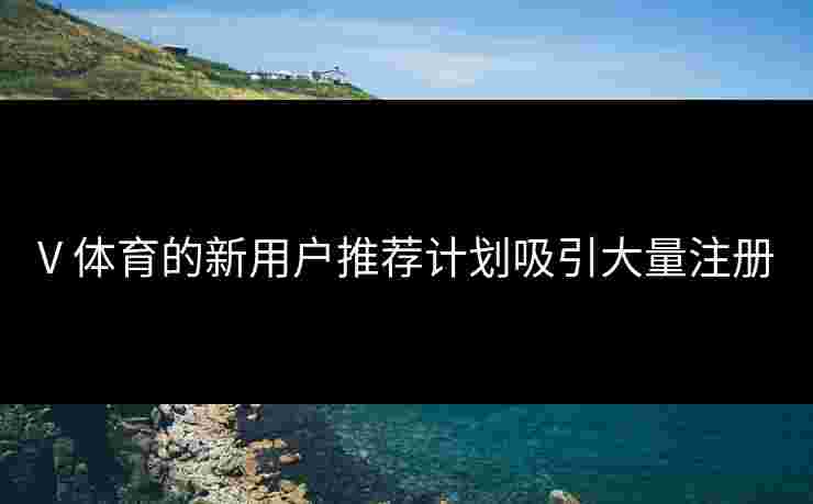 V 体育的新用户推荐计划吸引大量注册