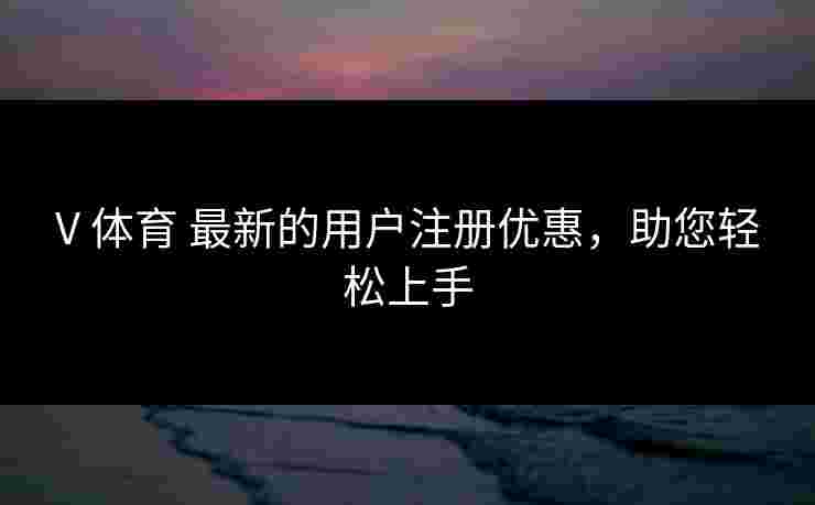 V 体育 最新的用户注册优惠，助您轻松上手