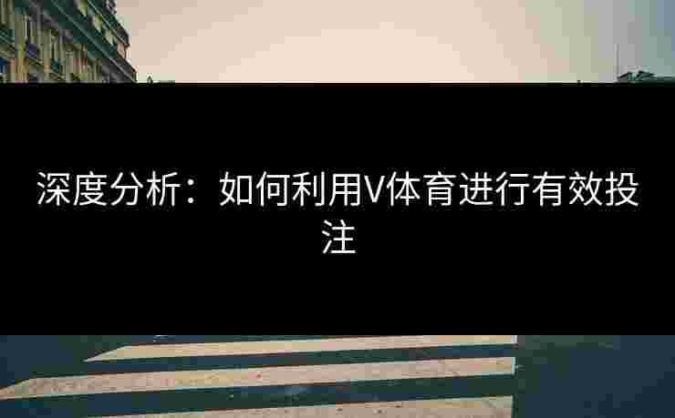 深度分析：如何利用V体育进行有效投注