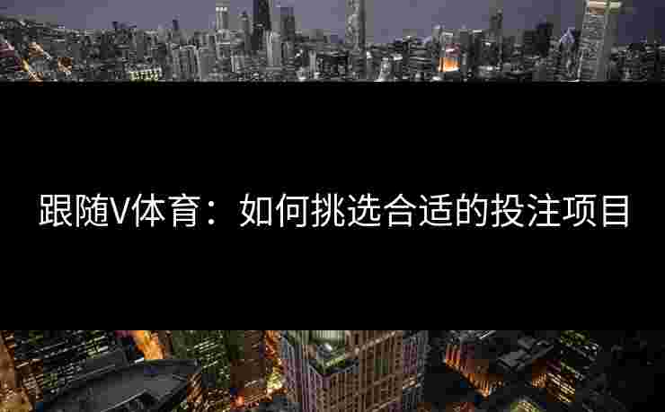跟随V体育：如何挑选合适的投注项目