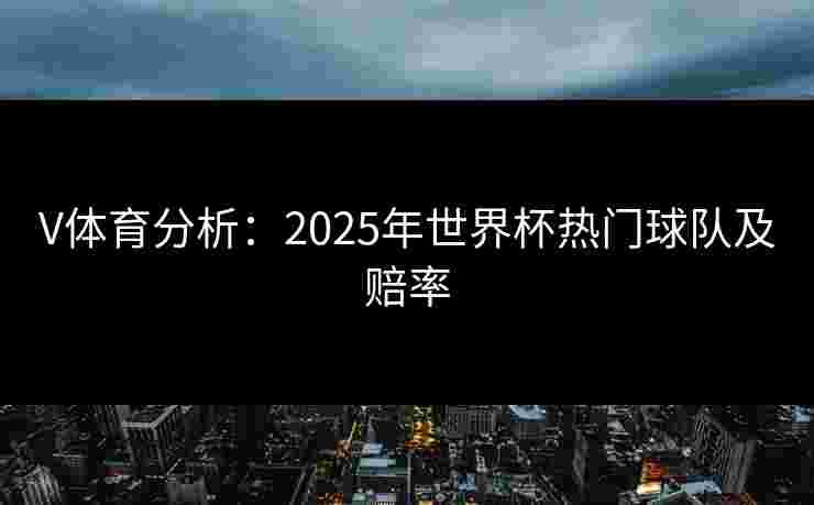 V体育分析：2025年世界杯热门球队及赔率
