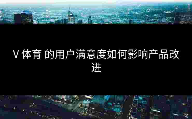 V 体育 的用户满意度如何影响产品改进