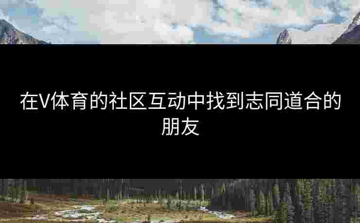 在V体育的社区互动中找到志同道合的朋友