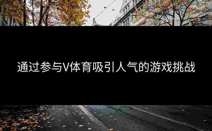 通过参与V体育吸引人气的游戏挑战