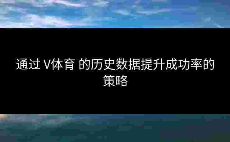 通过 V体育 的历史数据提升成功率的策略