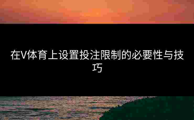 在V体育上设置投注限制的必要性与技巧