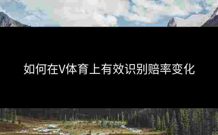 如何在V体育上有效识别赔率变化