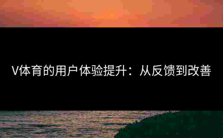 V体育的用户体验提升：从反馈到改善