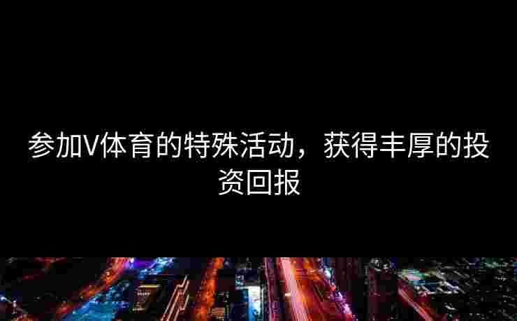 参加V体育的特殊活动，获得丰厚的投资回报
