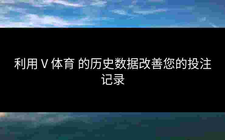 利用 V 体育 的历史数据改善您的投注记录