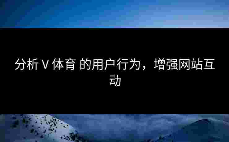 分析 V 体育 的用户行为，增强网站互动