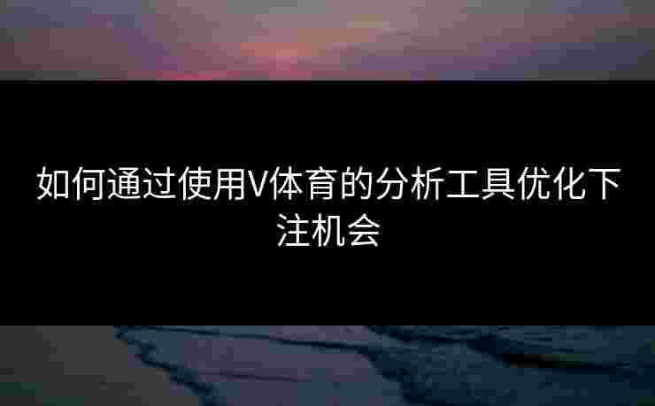 如何通过使用V体育的分析工具优化下注机会
