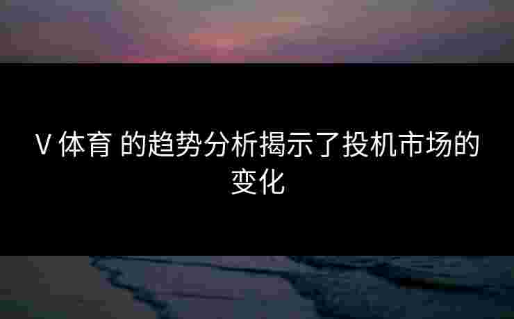 V 体育 的趋势分析揭示了投机市场的变化
