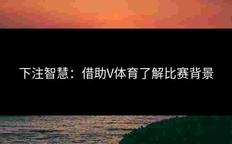 下注智慧：借助V体育了解比赛背景