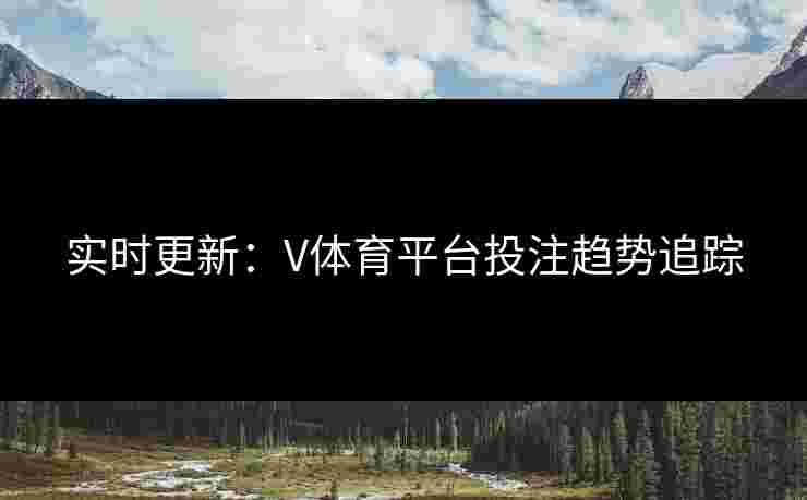 实时更新：V体育平台投注趋势追踪