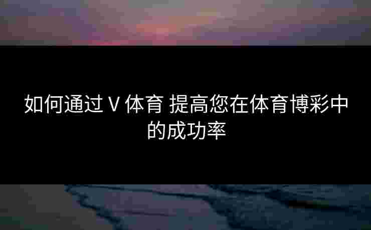如何通过 V 体育 提高您在体育博彩中的成功率