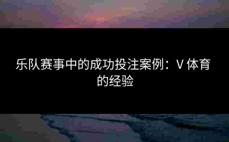 乐队赛事中的成功投注案例：V 体育 的经验