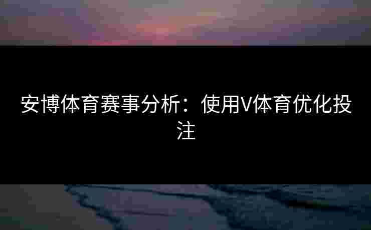 安博体育赛事分析：使用V体育优化投注