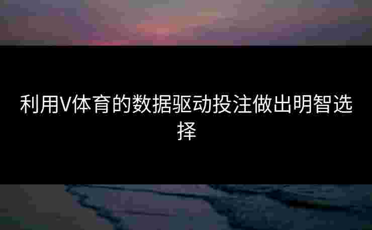利用V体育的数据驱动投注做出明智选择