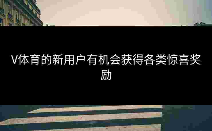 V体育的新用户有机会获得各类惊喜奖励