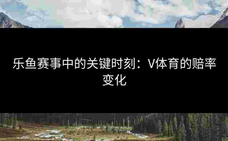 乐鱼赛事中的关键时刻：V体育的赔率变化