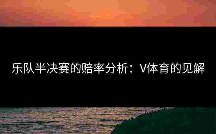 乐队半决赛的赔率分析：V体育的见解