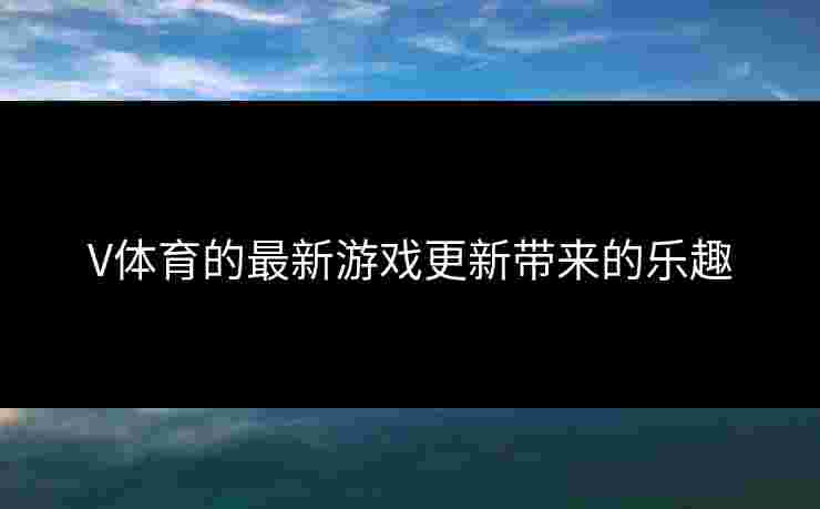 V体育的最新游戏更新带来的乐趣