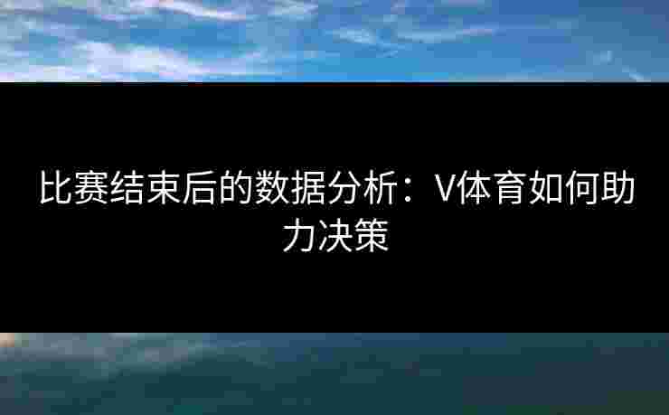 比赛结束后的数据分析：V体育如何助力决策